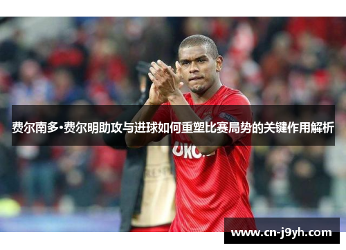 费尔南多·费尔明助攻与进球如何重塑比赛局势的关键作用解析