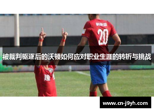 被裁判驱逐后的沃顿如何应对职业生涯的转折与挑战