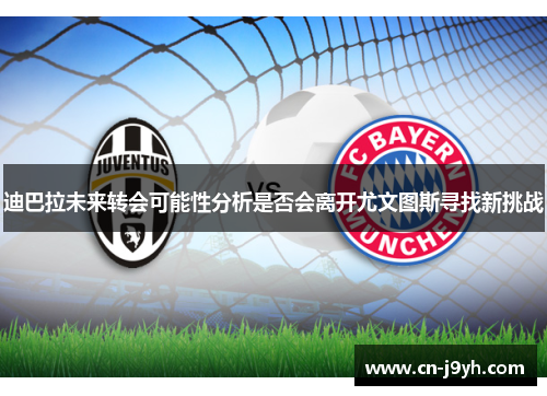 迪巴拉未来转会可能性分析是否会离开尤文图斯寻找新挑战