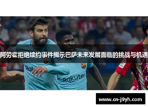 阿劳霍拒绝续约事件揭示巴萨未来发展面临的挑战与机遇 阿劳霍拒绝续约事件揭示巴萨未来发展面临的挑战与机遇