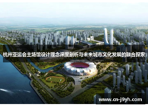 杭州亚运会主场馆设计理念深度剖析与未来城市文化发展的融合探索