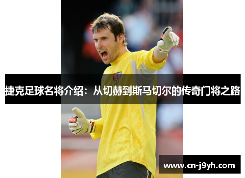 捷克足球名将介绍：从切赫到斯马切尔的传奇门将之路
