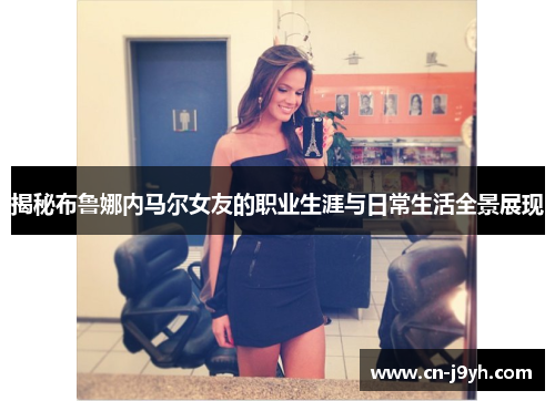 揭秘布鲁娜内马尔女友的职业生涯与日常生活全景展现