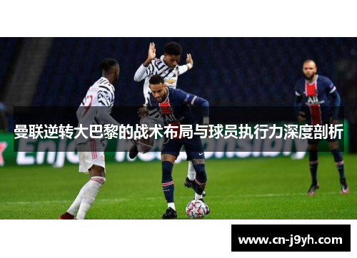 曼联逆转大巴黎的战术布局与球员执行力深度剖析