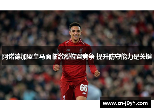 阿诺德加盟皇马面临激烈位置竞争 提升防守能力是关键