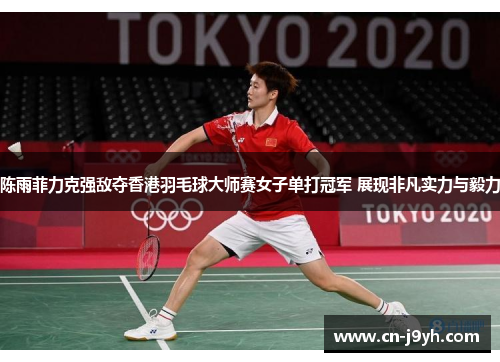 陈雨菲力克强敌夺香港羽毛球大师赛女子单打冠军 展现非凡实力与毅力