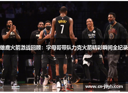 雄鹿火箭激战回顾：字母哥带队力克火箭精彩瞬间全纪录