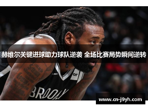 赫维尔关键进球助力球队逆袭 全场比赛局势瞬间逆转