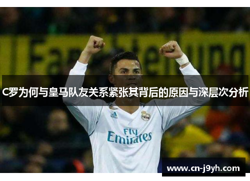 C罗为何与皇马队友关系紧张其背后的原因与深层次分析