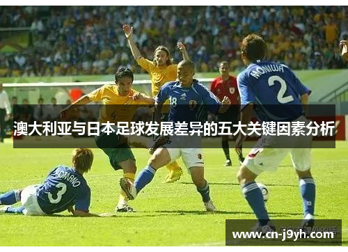 澳大利亚与日本足球发展差异的五大关键因素分析