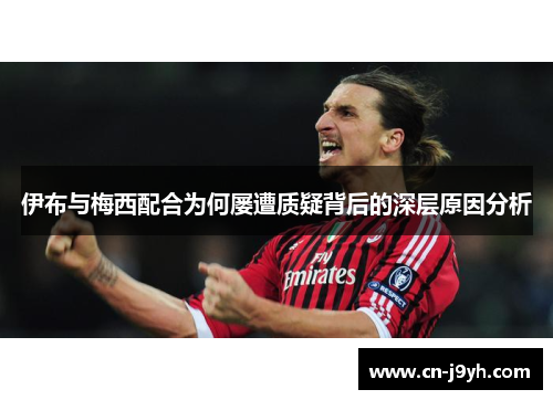 伊布与梅西配合为何屡遭质疑背后的深层原因分析