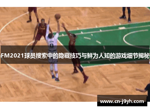 FM2021球员搜索中的隐藏技巧与鲜为人知的游戏细节揭秘