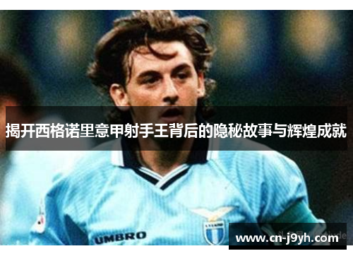 揭开西格诺里意甲射手王背后的隐秘故事与辉煌成就