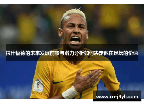 拉什福德的未来发展前景与潜力分析如何决定他在足坛的价值