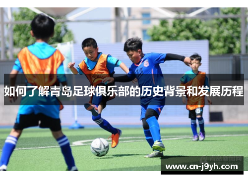 如何了解青岛足球俱乐部的历史背景和发展历程