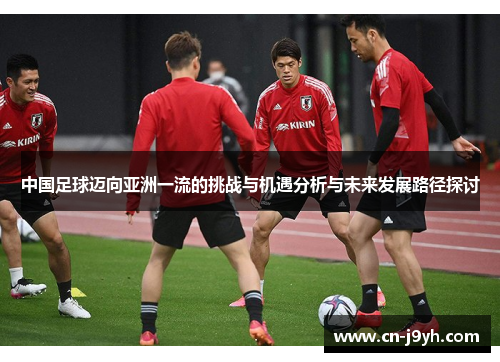 中国足球迈向亚洲一流的挑战与机遇分析与未来发展路径探讨