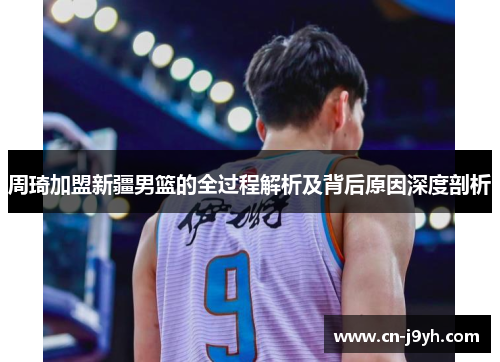 周琦加盟新疆男篮的全过程解析及背后原因深度剖析