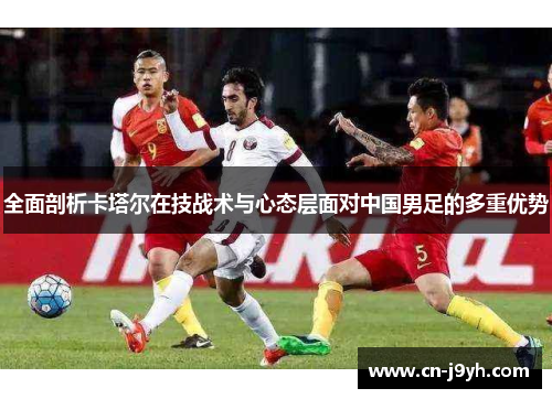 全面剖析卡塔尔在技战术与心态层面对中国男足的多重优势