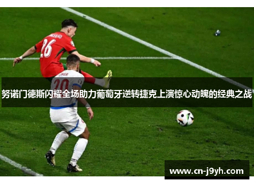 努诺门德斯闪耀全场助力葡萄牙逆转捷克上演惊心动魄的经典之战