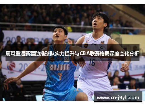 周琦重返新疆助推球队实力提升与CBA联赛格局深度变化分析