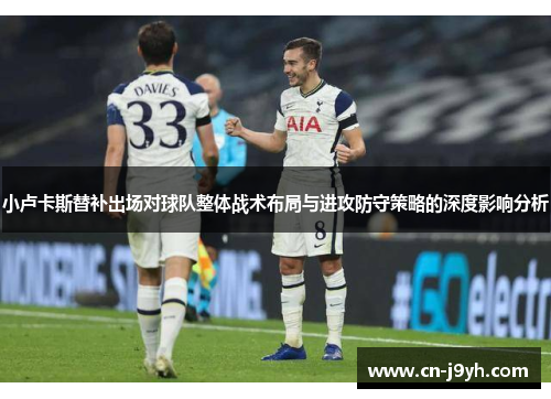 小卢卡斯替补出场对球队整体战术布局与进攻防守策略的深度影响分析