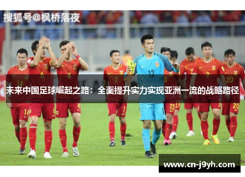 未来中国足球崛起之路：全面提升实力实现亚洲一流的战略路径