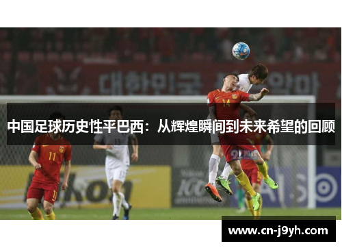 中国足球历史性平巴西：从辉煌瞬间到未来希望的回顾