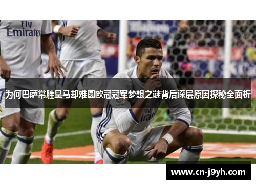 为何巴萨常胜皇马却难圆欧冠冠军梦想之谜背后深层原因探秘全面析