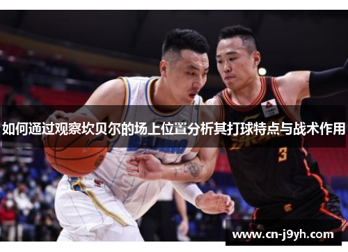 如何通过观察坎贝尔的场上位置分析其打球特点与战术作用